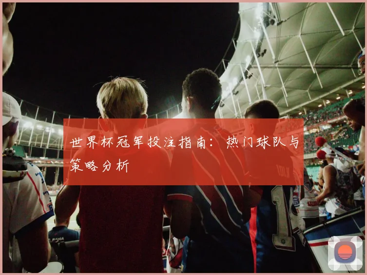世界杯冠军投注指南：热门球队与策略分析