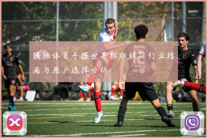 腾讯体育手握世界杯版权？行业格局与用户选择分析