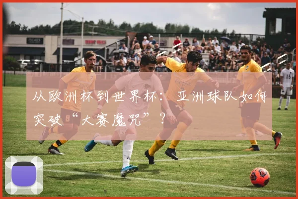 从欧洲杯到世界杯：亚洲球队如何突破“大赛魔咒”？