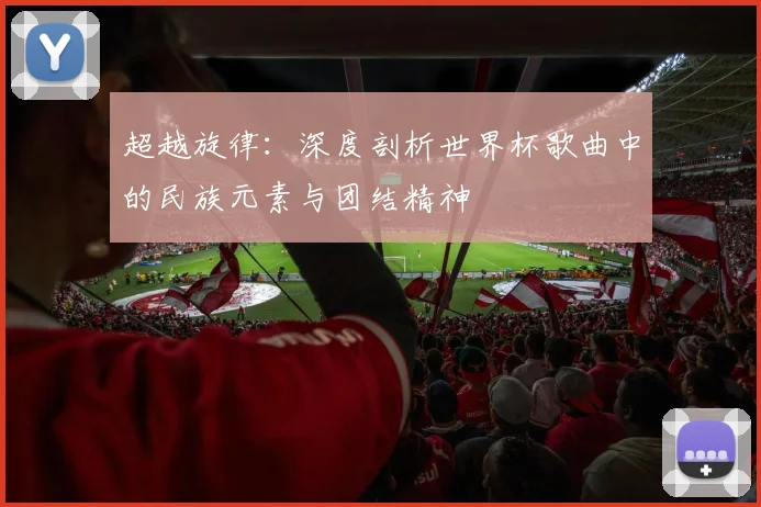 超越旋律：深度剖析世界杯歌曲中的民族元素与团结精神