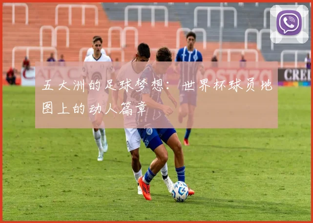 五大洲的足球梦想：世界杯球员地图上的动人篇章