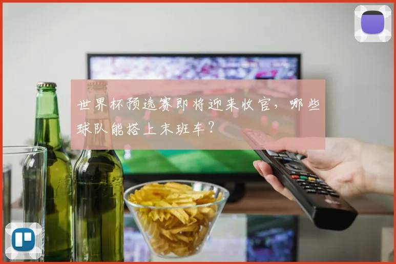 世界杯预选赛即将迎来收官，哪些球队能搭上末班车？