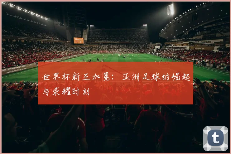 世界杯新王加冕:亚洲足球的崛起与荣耀时刻