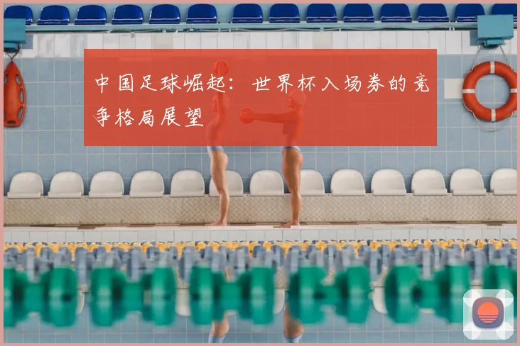 中国足球崛起：世界杯入场券的竞争格局展望