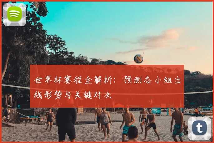 世界杯赛程全解析：预测各小组出线形势与关键对决