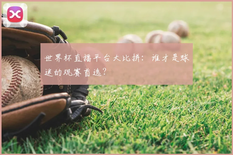 世界杯直播平台大比拼:谁才是球迷的观赛首选?
