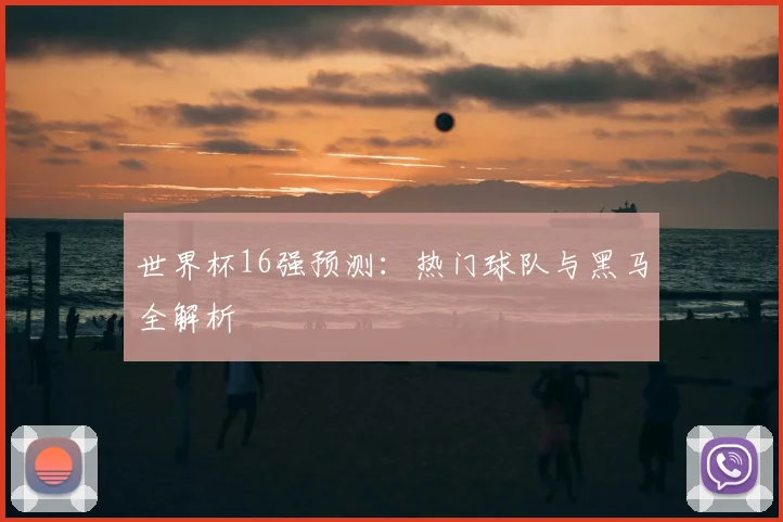 世界杯16强预测：热门球队与黑马全解析