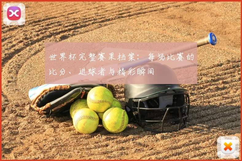 世界杯完整赛果档案:每场比赛的比分、进球者与精彩瞬间